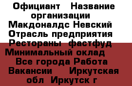 Официант › Название организации ­ Макдоналдс Невский › Отрасль предприятия ­ Рестораны, фастфуд › Минимальный оклад ­ 1 - Все города Работа » Вакансии   . Иркутская обл.,Иркутск г.